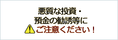 悪質な投資・預金の勧誘等にご注意ください！